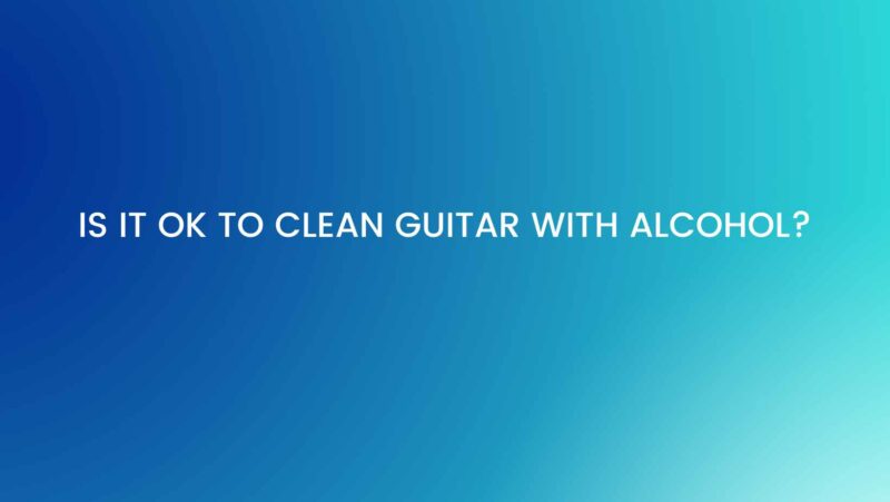 Is it OK to clean guitar with alcohol?
