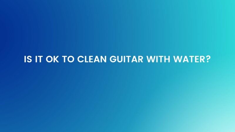 Is it OK to clean guitar with water?