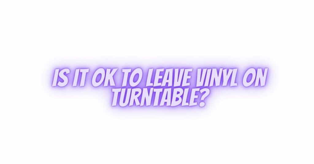 Is it OK to leave vinyl on turntable?