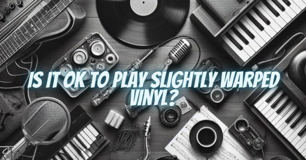 Is it OK to play slightly warped vinyl?