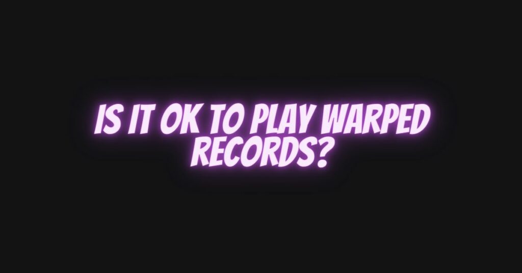 Is it OK to play warped records?