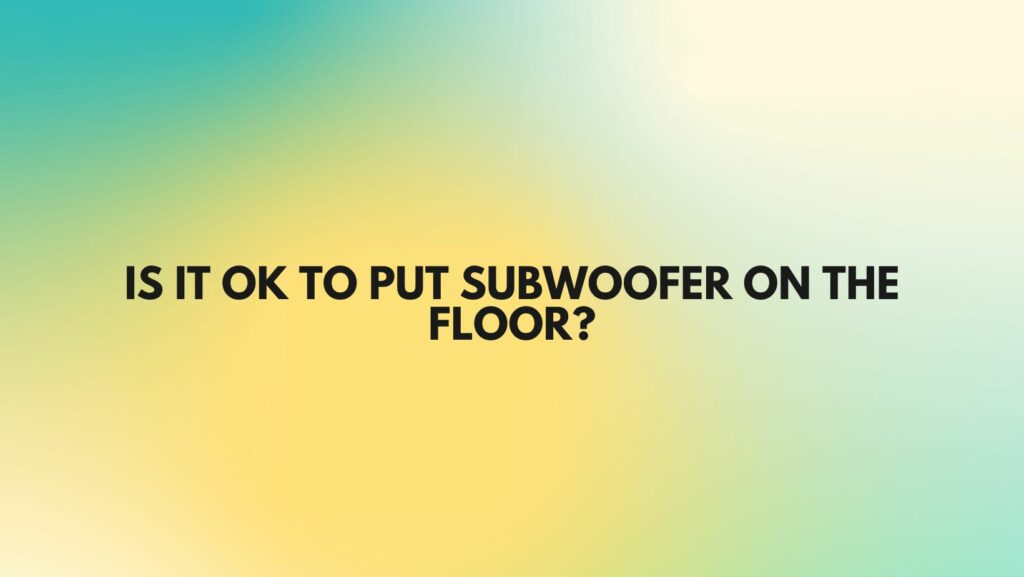 Is it OK to put subwoofer on the floor?