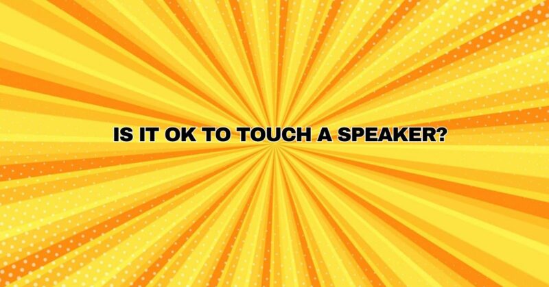 Is it OK to touch a speaker?
