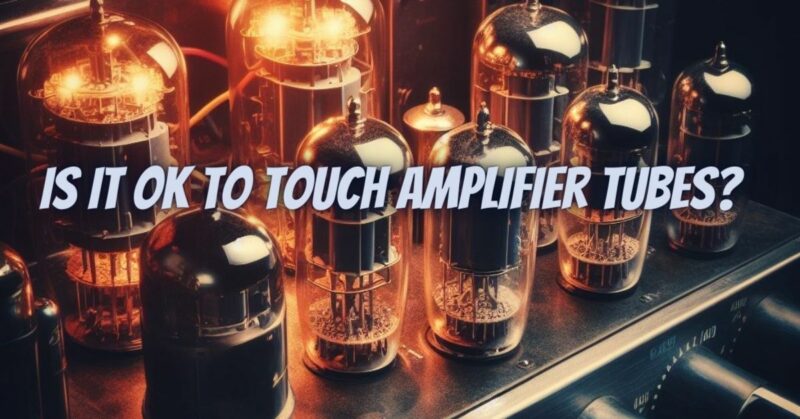 Is it OK to touch amplifier tubes?