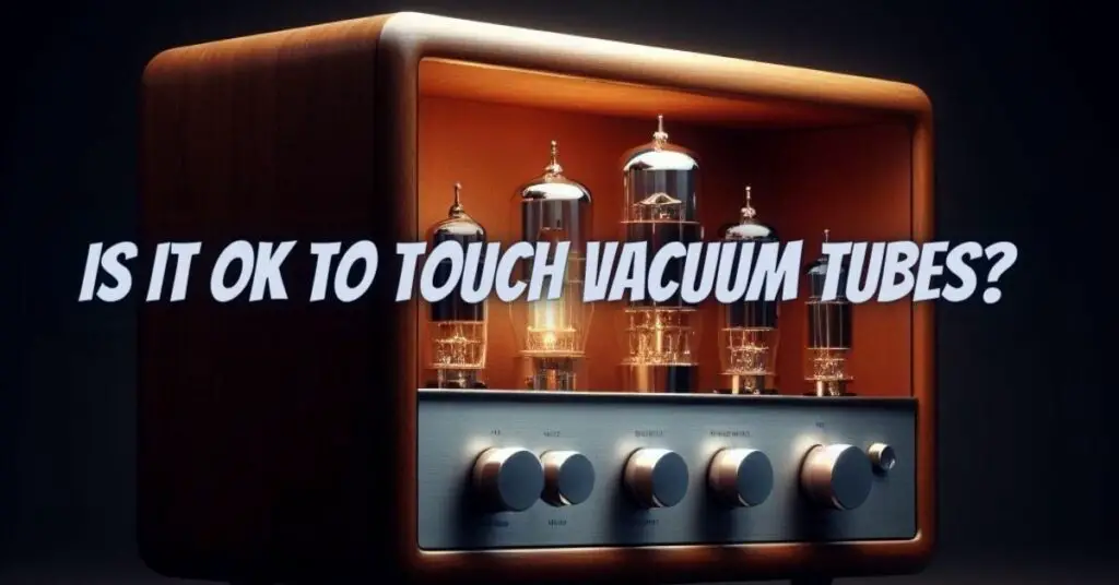 Is it OK to touch vacuum tubes?