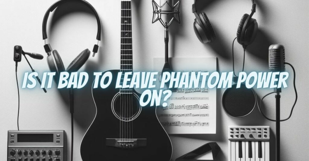 Is it bad to leave phantom power on?