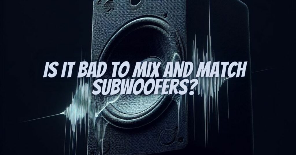 Is it bad to mix and match subwoofers?