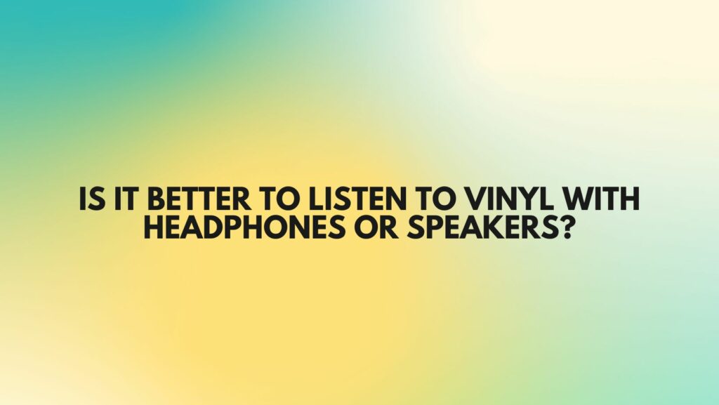Is it better to listen to vinyl with headphones or speakers?