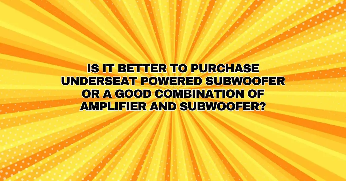 Is it better to purchase underseat powered subwoofer or a good
