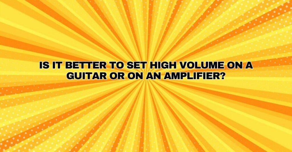 Is it better to set high volume on a guitar or on an amplifier?