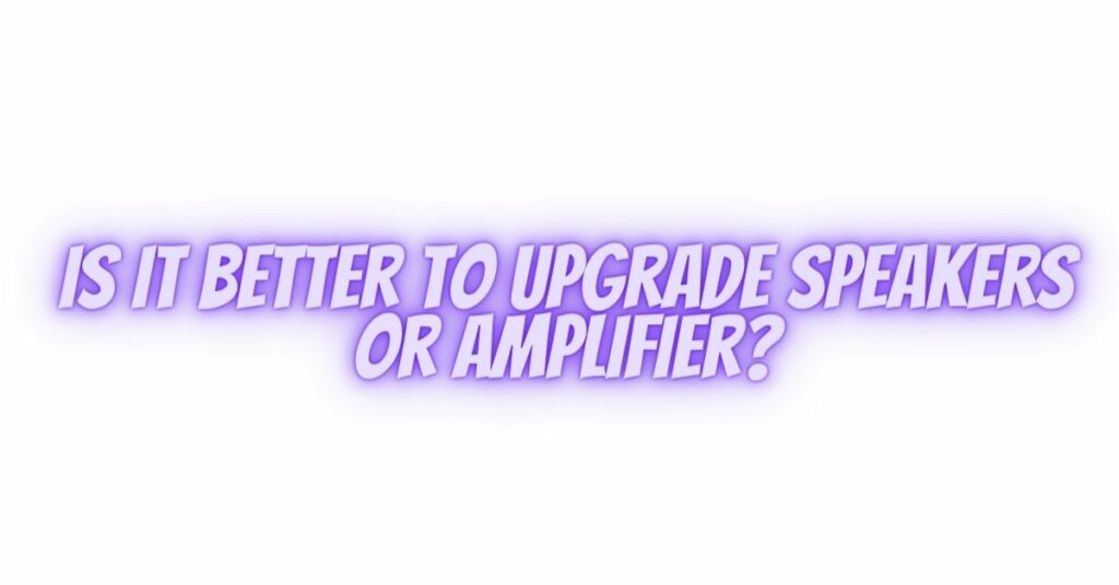 Is it better to upgrade speakers or amplifier?