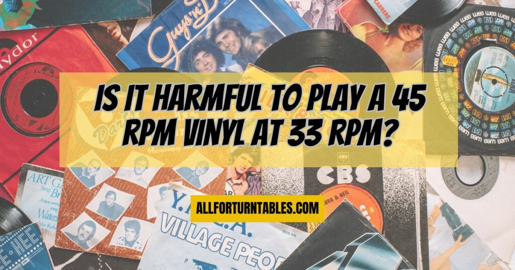 Is it harmful to play a 45 rpm vinyl at 33 rpm