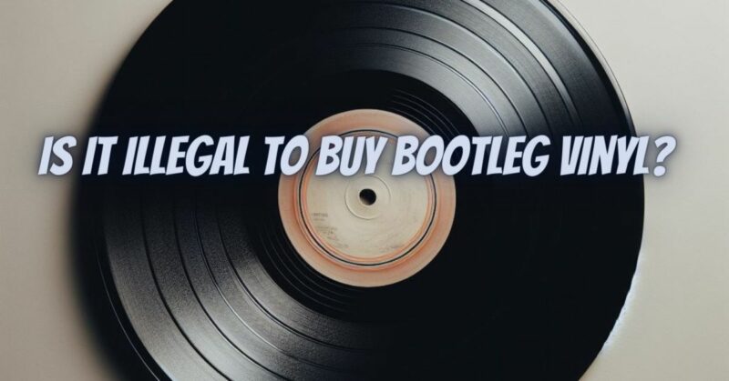 Is it illegal to buy bootleg vinyl?