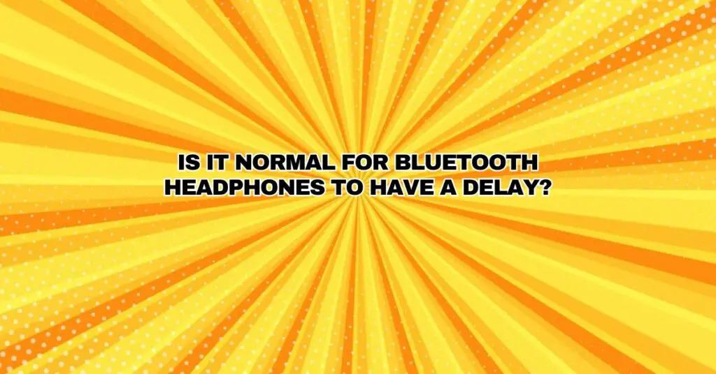 Is it normal for Bluetooth headphones to have a delay?