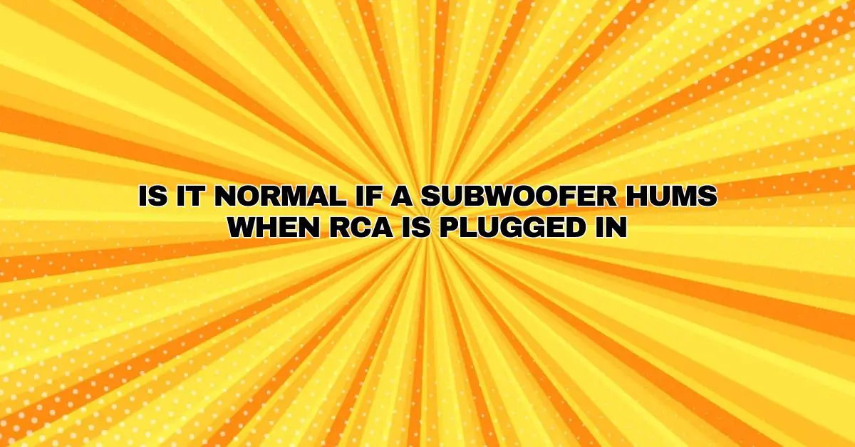 Is it normal if a subwoofer hums when RCA is plugged in All For