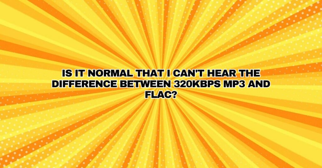 Is it normal that I can't hear the difference between 320kbps MP3 and FLAC?