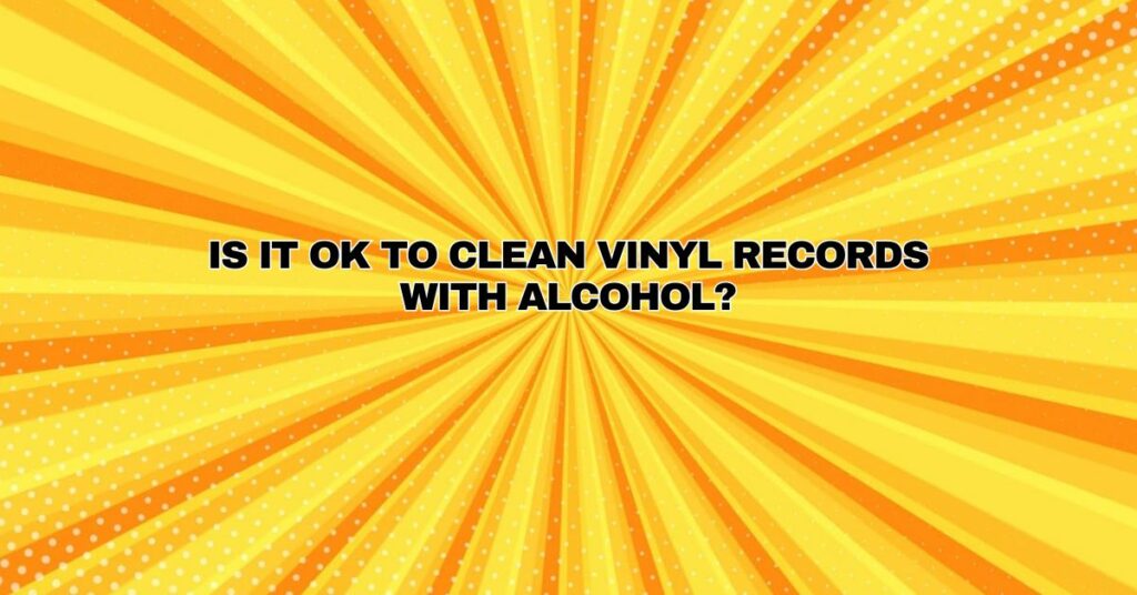 Is it ok to clean vinyl records with alcohol?