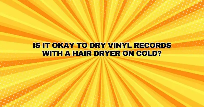 Is it okay to dry vinyl records with a hair dryer on cold?