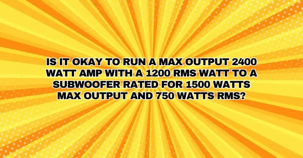 Is it okay to run a max output 2400 watt amp with a 1200 RMS watt to a subwoofer rated for 1500 watts max output and 750 watts RMS?