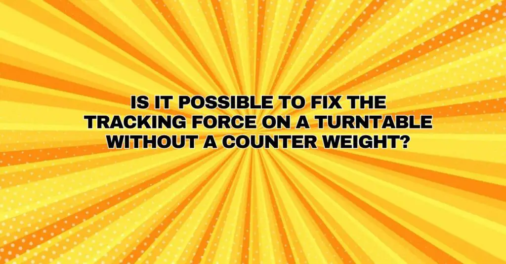 Is it possible to fix the tracking force on a turntable without a counter weight?