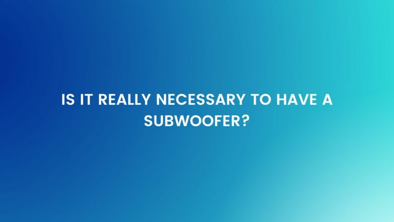 Is it really necessary to have a subwoofer?