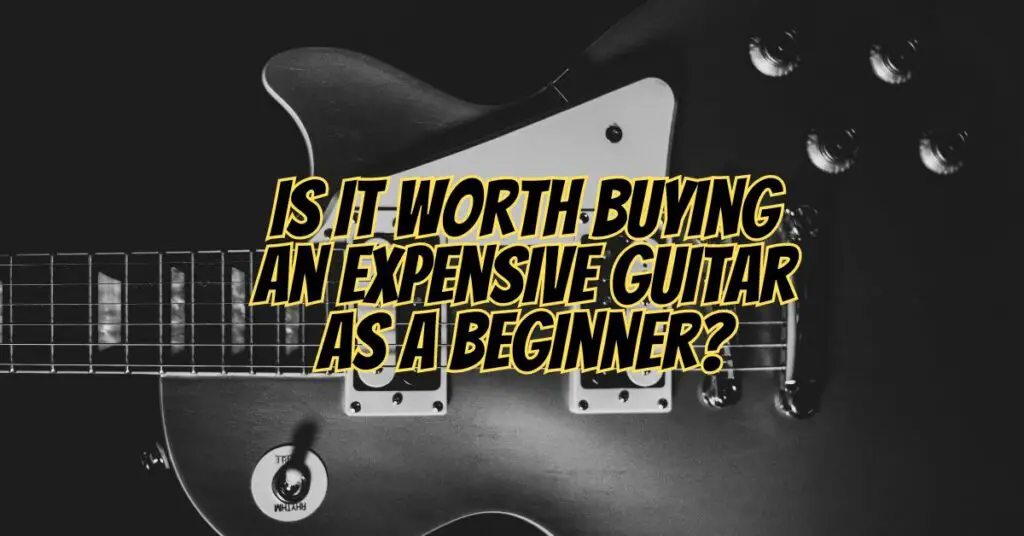 Is it worth buying an expensive guitar as a beginner?