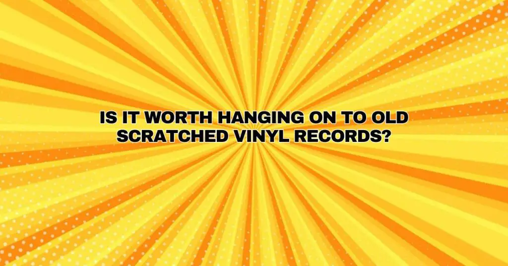 Is it worth hanging on to old scratched vinyl records?