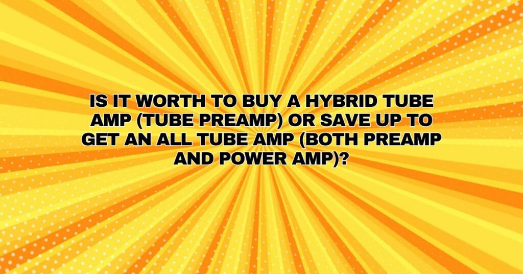 Is it worth to buy a hybrid tube amp (tube preamp) or save up to get an all tube amp (both preamp and power amp)?