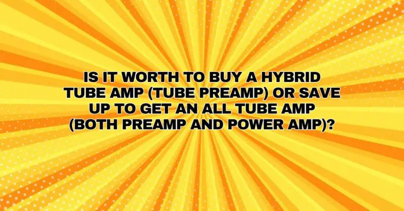 Is it worth to buy a hybrid tube amp (tube preamp) or save up to get an all tube amp (both preamp and power amp)?