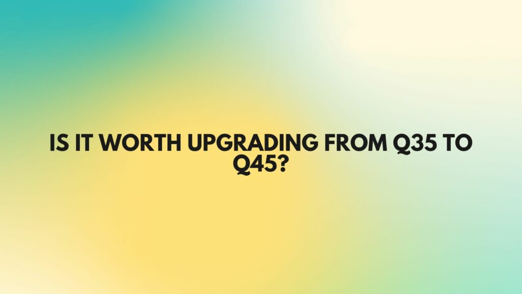 Is it worth upgrading from Q35 to Q45?