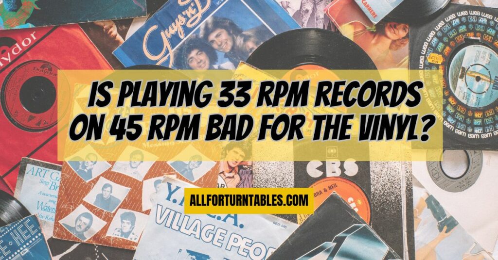 Is playing 33 rpm records on 45 rpm bad for the vinyl