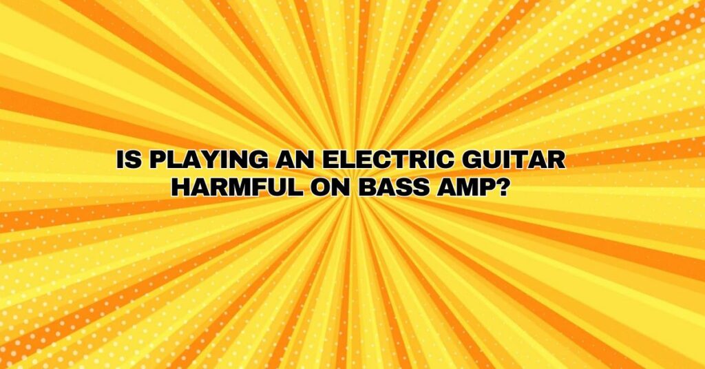 Is playing an electric guitar harmful on bass amp?