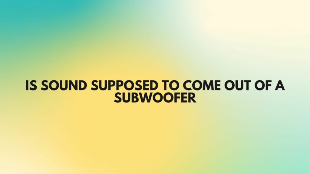 Is sound supposed to come out of a subwoofer