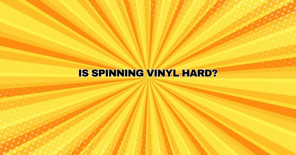 Is spinning vinyl hard?