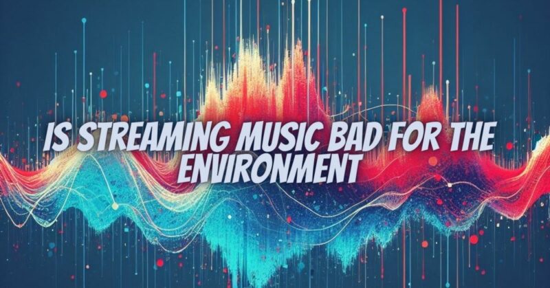 Is streaming music bad for the environment