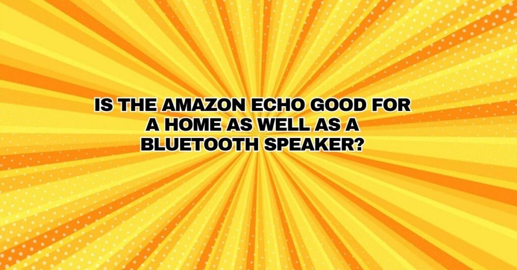 Is the Amazon Echo good for a home as well as a Bluetooth speaker?