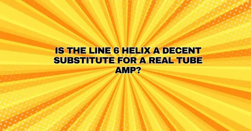 Is the Line 6 Helix a decent substitute for a real tube amp?
