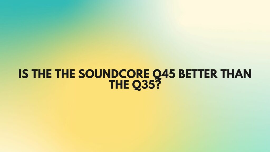 Is the the soundcore Q45 better than the Q35?