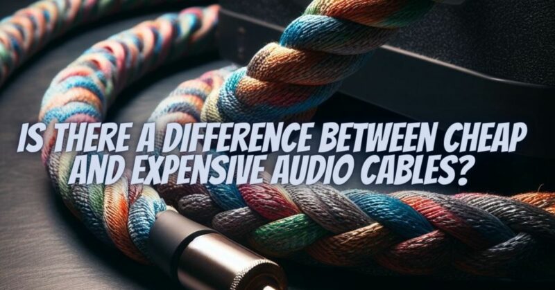 Is there a difference between cheap and expensive audio cables?