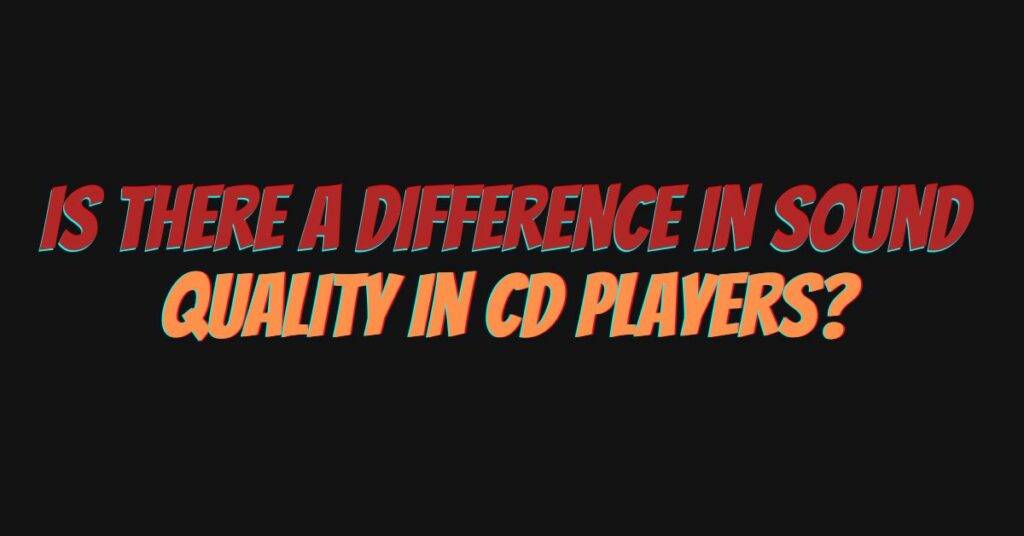 Is there a difference in sound quality in CD players?