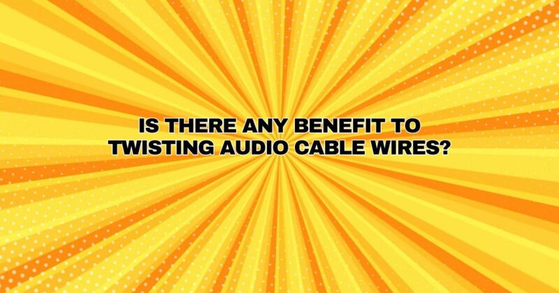 Is there any benefit to twisting audio cable wires?