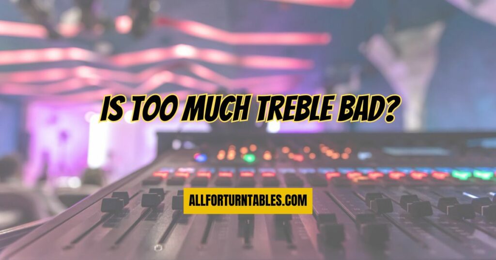 Is too much treble bad?