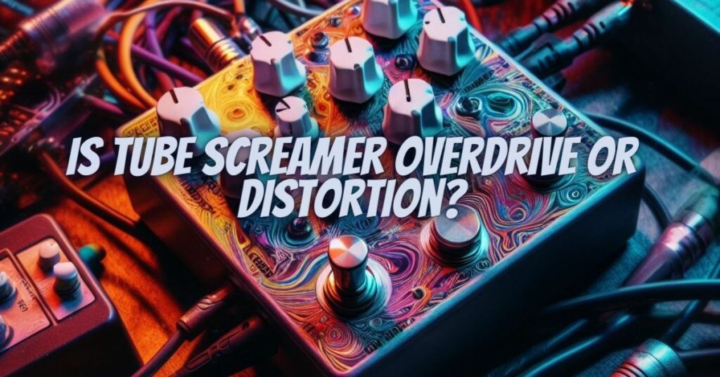 Is tube screamer overdrive or distortion?