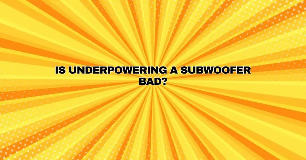 Is underpowering a subwoofer bad?