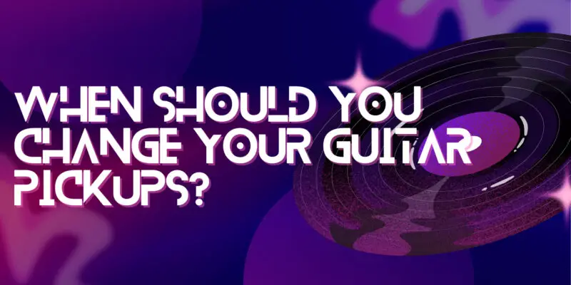 When should you change your guitar pickups?