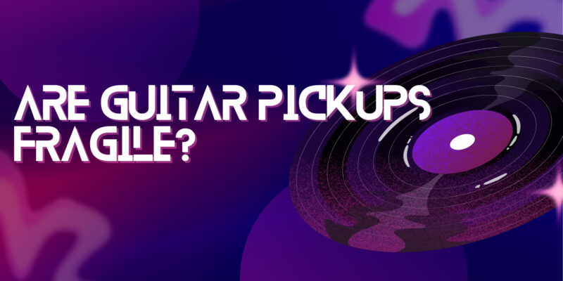 Are guitar pickups fragile?