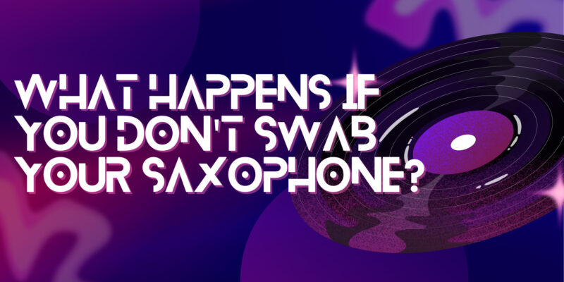 What happens if you don't swab your saxophone?