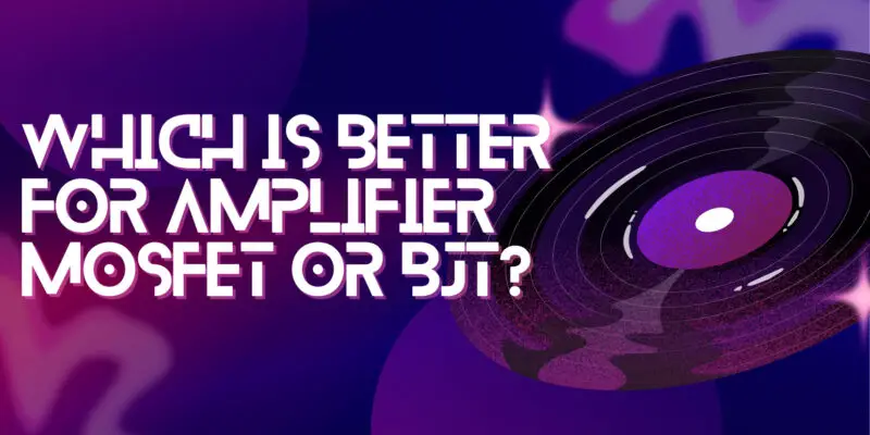 Which is better for amplifier MOSFET or BJT?