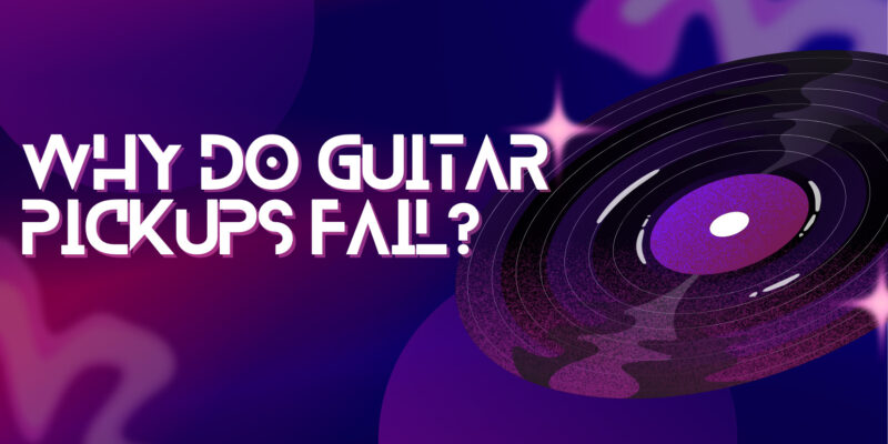 Why do guitar pickups fail?