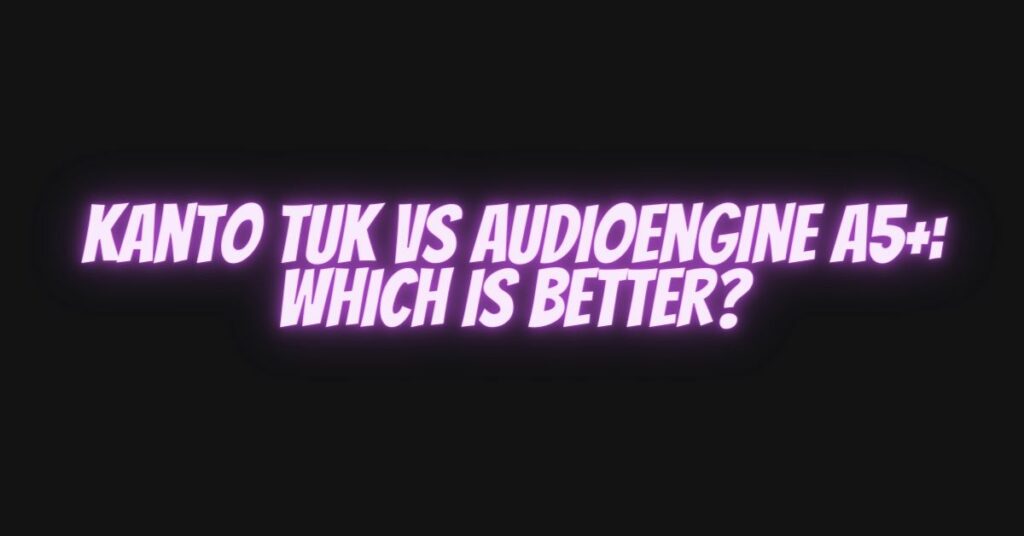 Kanto TUK vs Audioengine A5+: Which is Better?